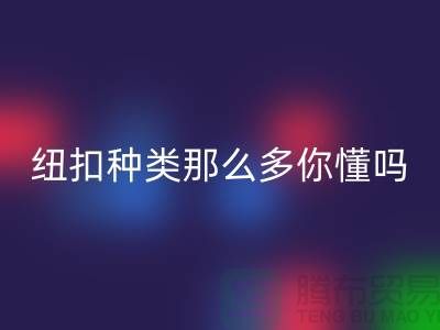 纽扣种类那么多可是你究竟懂吗-彩神线上平台(集团)官方网站纽扣-库存纽扣彩神线上平台(集团)官方网站公司