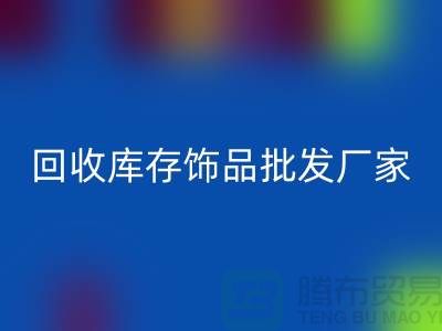 彩神线上平台(集团)官方网站库存饰品批发厂家_实力不可轻蔑_腾布贸易有限公司
