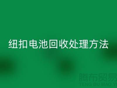 纽扣电池彩神线上平台(集团)官方网站处理方法：环保与资源利用的双重关注-纽扣厂家