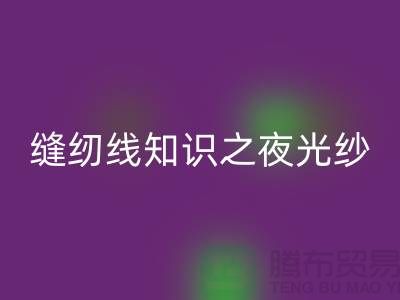 缝纫线知识之夜光纱-彩神线上平台(集团)官方网站库存缝纫线厂家