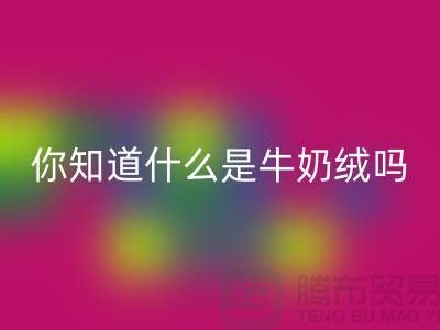 牛奶绒彩神线上平台(集团)官方网站，你知道什么是牛奶绒吗？库存布料彩神线上平台(集团)官方网站公司为你解答！