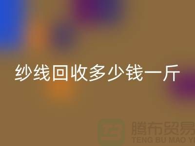 库存纱线彩神线上平台(集团)官方网站多少钱一斤-纱线彩神线上平台(集团)官方网站价格是人们关注的焦点之一