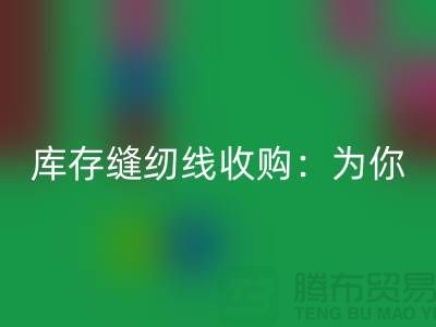 库存缝纫线收购：为你创意项目找到完美线缆-缝纫线彩神线上平台(集团)官方网站网站