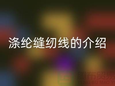 涤纶缝纫线的介绍和应用-库存缝纫线彩神线上平台(集团)官方网站公司