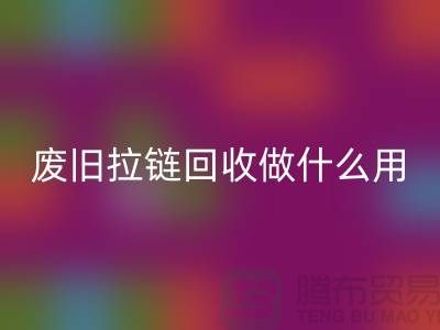 废旧拉链彩神线上平台(集团)官方网站做什么用？“拉链彩神线上平台(集团)官方网站市场”的回答-上海腾布