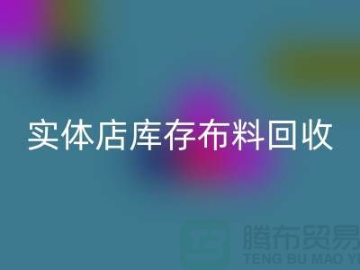 上海实体店库存布料彩神线上平台(集团)官方网站，高价收购等你来卖