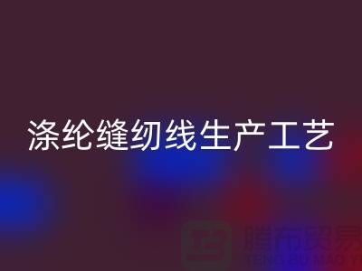 涤纶缝纫线生产工艺-涤纶缝纫线生产流程-涤纶缝纫线彩神线上平台(集团)官方网站公司
