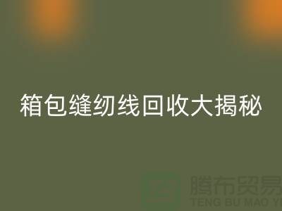 箱包缝纫线彩神线上平台(集团)官方网站大揭秘-让废旧箱包焕发新生-上海缝纫线彩神线上平台(集团)官方网站