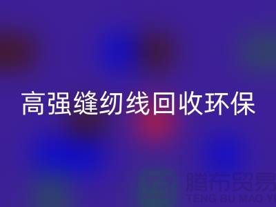 高强缝纫线彩神线上平台(集团)官方网站环保与经济效益的结合-上海缝纫线彩神线上平台(集团)官方网站网站