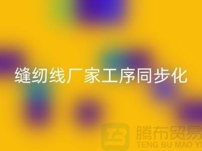 缝纫线厂家工序同步化处理的技术要求-高强缝纫线彩神线上平台(集团)官方网站公司