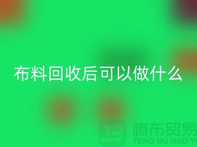 可彩神线上平台(集团)官方网站布料有哪些-可布料彩神线上平台(集团)官方网站后可以做什么利用-彩神线上平台(集团)官方网站布料市场