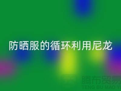 防晒服的循环利用：从尼龙彩神线上平台(集团)官方网站到创新-防晒服面料彩神线上平台(集团)官方网站厂家