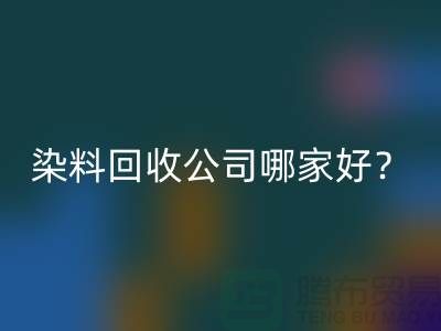 染料彩神线上平台(集团)官方网站公司哪家好？推荐上海腾布贸易专业库存彩神线上平台(集团)官方网站服务