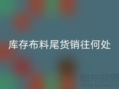 揭秘一下大量彩神线上平台(集团)官方网站库存布料尾货销往何处-上海腾布贸易