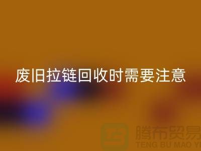 废旧拉链彩神线上平台(集团)官方网站时需要注意哪些事项-上海拉链彩神线上平台(集团)官方网站公司
