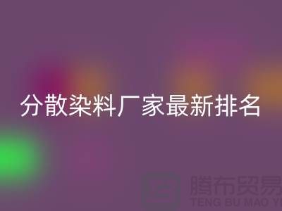 分散染料厂家排名最新出炉行业领军者实力雄厚-染料彩神线上平台(集团)官方网站公司