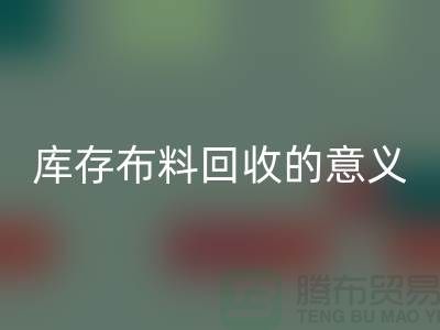库存布料彩神线上平台(集团)官方网站的意义是什么-南通库存布料收购公司