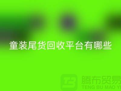 童装尾货彩神线上平台(集团)官方网站平台有哪些-举例说明-上海童装尾货彩神线上平台(集团)官方网站平台