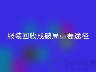 中国服装行业发展剧变，库存服装彩神线上平台(集团)官方网站成破局重要途径_上海腾布