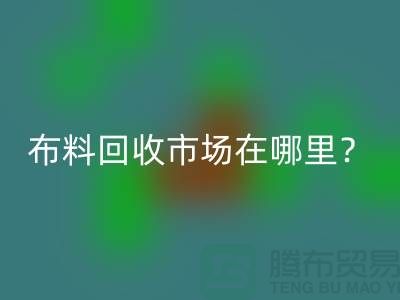 布料彩神线上平台(集团)官方网站市场在哪里？教你如何辨认废布-上海腾布贸易