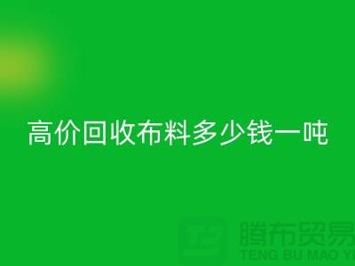 高价彩神线上平台(集团)官方网站布料多少钱一吨：探索市场价格与行业前景-库存彩神线上平台(集团)官方网站网站