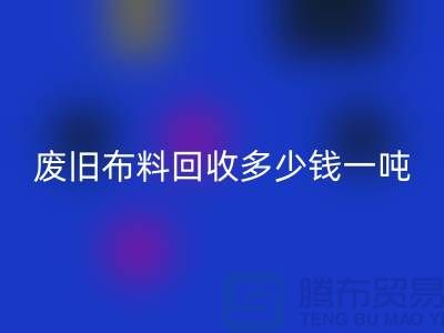 废旧布料彩神线上平台(集团)官方网站多少钱一吨？什么价格？上海腾布来告诉你！
