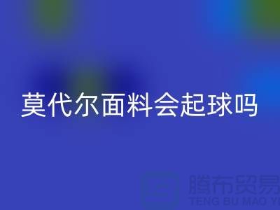 莫代尔面料会起球吗-彩神线上平台(集团)官方网站莫代尔布料-彩神线上平台(集团)官方网站莫代尔面料厂家