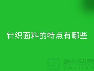 针织面料的特点有哪些-针织面料彩神线上平台(集团)官方网站价格-针织布料彩神线上平台(集团)官方网站公司