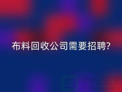 布料彩神线上平台(集团)官方网站公司需要招聘哪些人员？北京上海同等待遇-上海腾布
