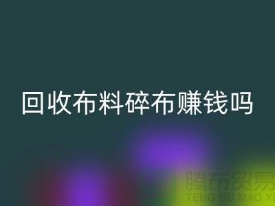 彩神线上平台(集团)官方网站布料碎布赚钱吗？【上海布料彩神线上平台(集团)官方网站公司】