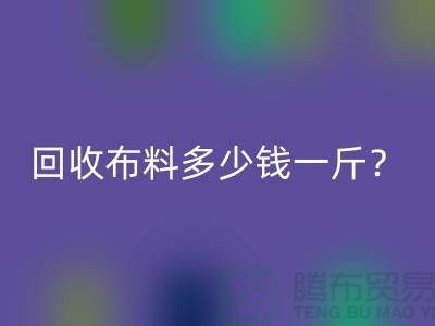 彩神线上平台(集团)官方网站布料多少钱一斤？上海库存面料彩神线上平台(集团)官方网站公司