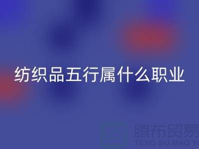 ### 纺织品五行属什么职业类别@废旧纺织品彩神线上平台(集团)官方网站公司