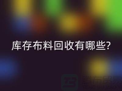 库存布料彩神线上平台(集团)官方网站有哪些处理方式-南通库存布料收购公司