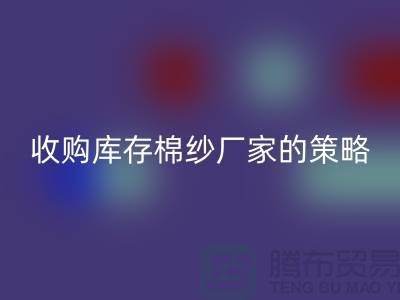 优化您的供应链：收购库存棉纱厂家的策略-库存服装彩神线上平台(集团)官方网站公司