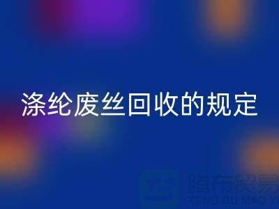 涤纶废丝彩神线上平台(集团)官方网站的规定有哪些要求-纺织废丝彩神线上平台(集团)官方网站市场