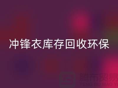 冲锋衣库存彩神线上平台(集团)官方网站环保与时尚的完美结合-库存彩神线上平台(集团)官方网站平台联系手机号