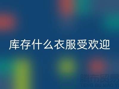 库存尾货彩神线上平台(集团)官方网站市场，什么衣服受欢迎_彩神线上平台(集团)官方网站