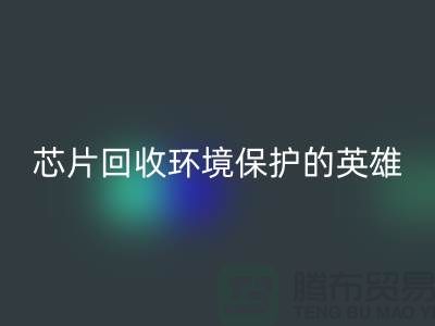 环境保护的英雄：电子芯片彩神线上平台(集团)官方网站厂家的光辉使命