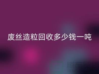 废丝造粒彩神线上平台(集团)官方网站多少钱一吨？揭秘废丝再生利用的市场行情