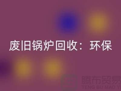 废旧锅炉彩神线上平台(集团)官方网站：环保与效益并重的新产业-上海设备彩神线上平台(集团)官方网站公司