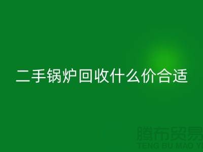 二手锅炉彩神线上平台(集团)官方网站什么价合适-旧锅炉彩神线上平台(集团)官方网站价格多少钱-上海腾布贸易