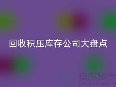 全国彩神线上平台(集团)官方网站积压库存的公司大盘点，解决你的难题-上海腾布贸易