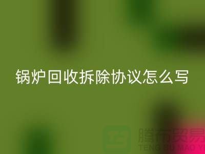 锅炉彩神线上平台(集团)官方网站拆除协议怎么写？废旧设备彩神线上平台(集团)官方网站-余热设备彩神线上平台(集团)官方网站公司