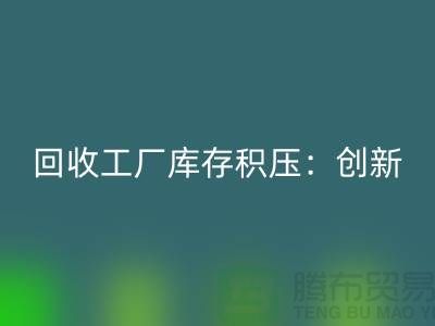 彩神线上平台(集团)官方网站工厂库存积压：创新策略与实践-{上海腾布贸易Shtengbu.com}