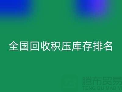 全国彩神线上平台(集团)官方网站积压库存公司排名：解决厂家库存烦恼-深圳布料彩神线上平台(集团)官方网站