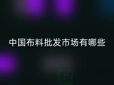 中国布料批发市场有哪些？_彩神线上平台(集团)官方网站
