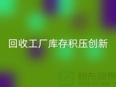 彩神线上平台(集团)官方网站工厂库存积压：一种创新的解决方案-上海腾布贸易Shtengbu.com