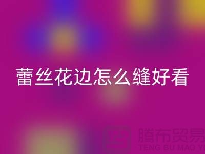 蕾丝花边怎么缝好看又简单-义乌花边彩神线上平台(集团)官方网站厂家