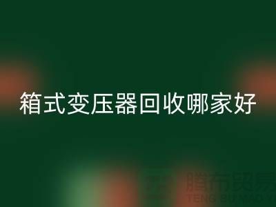箱式变压器彩神线上平台(集团)官方网站哪家好-报废变压器彩神线上平台(集团)官方网站-二手变压器彩神线上平台(集团)官方网站公司