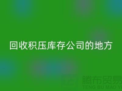 全国彩神线上平台(集团)官方网站积压库存的公司有哪些地方？-广州布料彩神线上平台(集团)官方网站公司